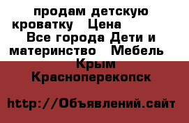 продам детскую кроватку › Цена ­ 3 500 - Все города Дети и материнство » Мебель   . Крым,Красноперекопск